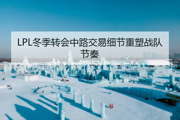 LPL冬季转会中路交易细节重塑战队节奏
